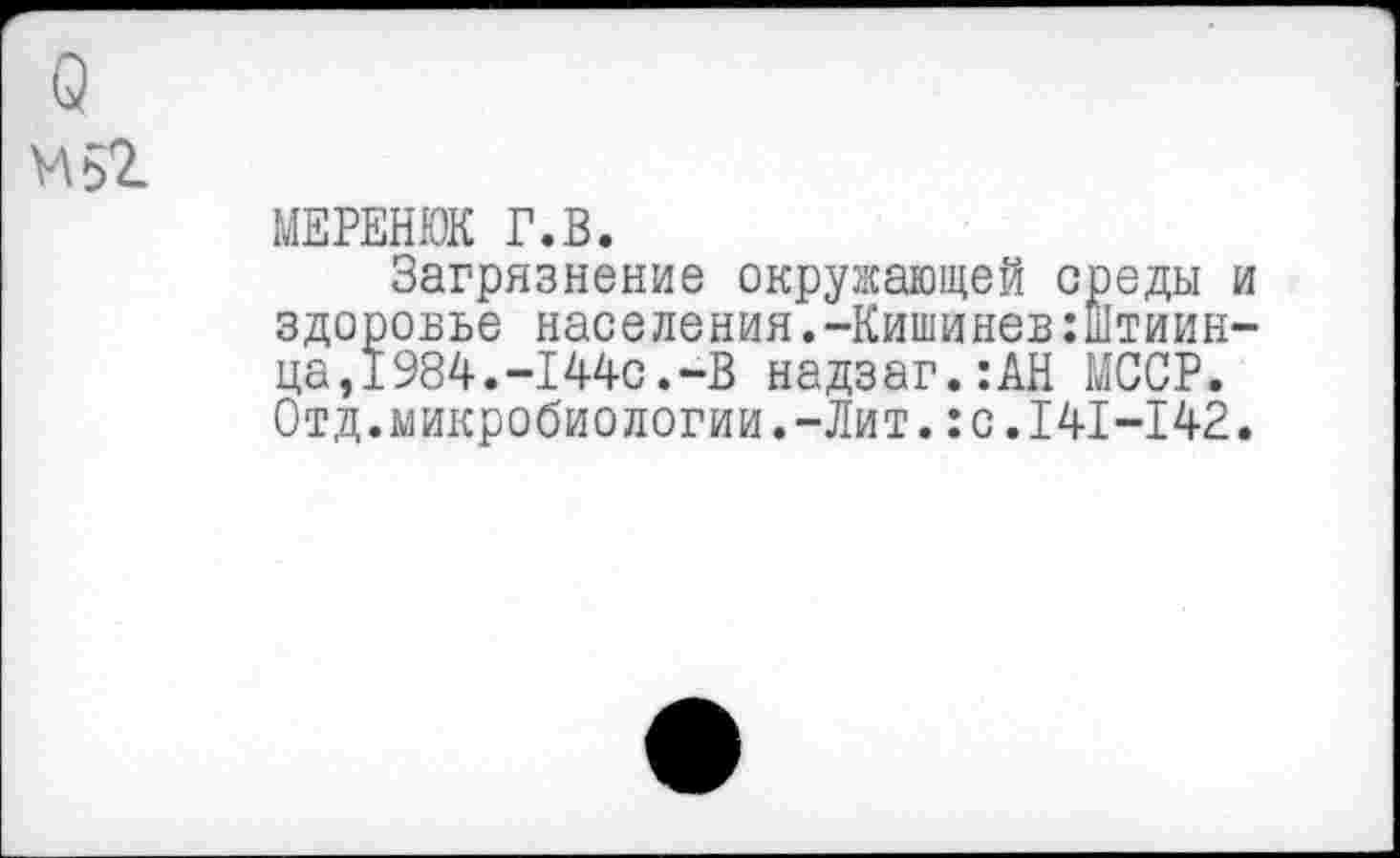 ﻿Q
M5Z
МЕРЕНЮК Г.В.
Загрязнение окружающей среды и здоровье населения.-Кишинев:штиин-ца,1984.-144с.-В надзаг.:АН МССР. Отд.микробиологии.-Лит.:с.141-142.